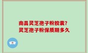 南昌灵芝孢子粉胶囊？灵芝孢子粉保质期多久