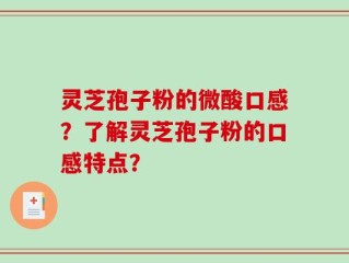 灵芝孢子粉的微酸口感？了解灵芝孢子粉的口感特点？