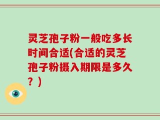 灵芝孢子粉一般吃多长时间合适(合适的灵芝孢子粉摄入期限是多久？)