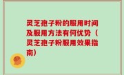 灵芝孢子粉的服用时间及服用方法有何优势（灵芝孢子粉服用效果指南）