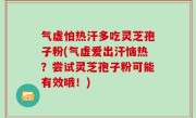 气虚怕热汗多吃灵芝孢子粉(气虚爱出汗恼热？尝试灵芝孢子粉可能有效哦！)