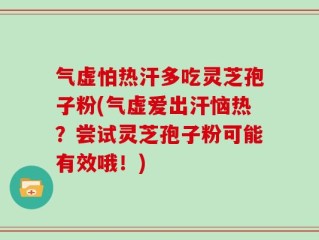 气虚怕热汗多吃灵芝孢子粉(气虚爱出汗恼热？尝试灵芝孢子粉可能有效哦！)