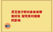 灵芝孢子粉对身体有哪些好处 探究其对健康的影响