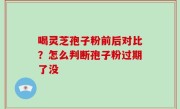 喝灵芝孢子粉前后对比？怎么判断孢子粉过期了没