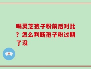 喝灵芝孢子粉前后对比？怎么判断孢子粉过期了没