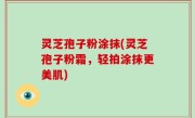 灵芝孢子粉涂抹(灵芝孢子粉霜，轻拍涂抹更美肌)
