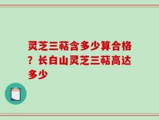 灵芝三萜含多少算合格？长白山灵芝三萜高达多少