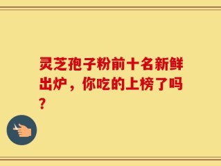 灵芝孢子粉前十名新鲜出炉，你吃的上榜了吗？
