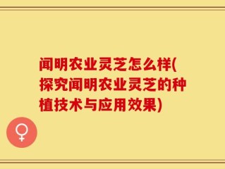 闻明农业灵芝怎么样(探究闻明农业灵芝的种植技术与应用效果)