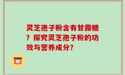 灵芝孢子粉含有甘露糖？探究灵芝孢子粉的功效与营养成分？