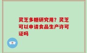 灵芝多糖研究用？灵芝可以申请食品生产许可证吗
