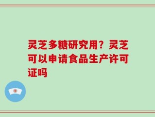 灵芝多糖研究用？灵芝可以申请食品生产许可证吗