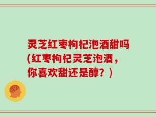 灵芝红枣枸杞泡酒甜吗(红枣枸杞灵芝泡酒，你喜欢甜还是醇？)