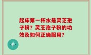 起床第一杯水是灵芝孢子粉？灵芝孢子粉的功效及如何正确服用？