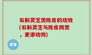 石斛灵芝煲陈皮的功效(石斛灵芝与陈皮同煲，更添功效)