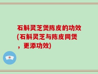 石斛灵芝煲陈皮的功效(石斛灵芝与陈皮同煲，更添功效)