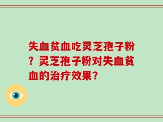 失血贫血吃灵芝孢子粉？灵芝孢子粉对失血贫血的治疗效果？