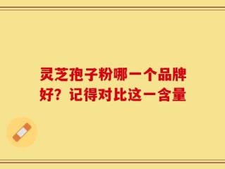 灵芝孢子粉哪一个品牌好？记得对比这一含量