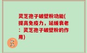 灵芝孢子破壁粉功能(提高免疫力，延缓衰老：灵芝孢子破壁粉的作用)