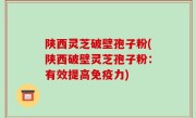 陕西灵芝破壁孢子粉(陕西破壁灵芝孢子粉：有效提高免疫力)