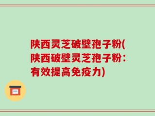 陕西灵芝破壁孢子粉(陕西破壁灵芝孢子粉：有效提高免疫力)
