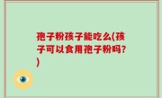 孢子粉孩子能吃么(孩子可以食用孢子粉吗？)