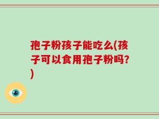 孢子粉孩子能吃么(孩子可以食用孢子粉吗？)