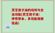 灵芝孢子油的功效与主治功能(灵芝孢子油：神奇草本，多功能保健佳品)