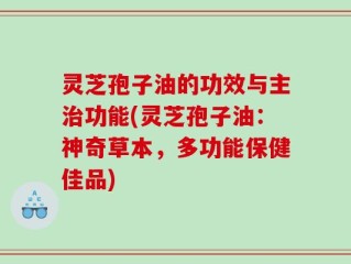 灵芝孢子油的功效与主治功能(灵芝孢子油：神奇草本，多功能保健佳品)