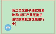 浙江灵芝孢子油软胶素批发(浙江产灵芝孢子油软胶素批发优惠进行中)