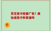 灵芝孢子胶囊广告？康怡道孢子粉靠谱吗