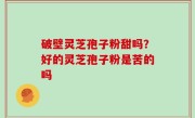 破壁灵芝孢子粉甜吗？好的灵芝孢子粉是苦的吗