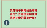 灵芝孢子粉用的是哪种灵芝？介绍适合制作灵芝孢子粉的灵芝种类？