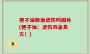 孢子油能治烫伤吗图片(孢子油：烫伤救急良方！)