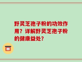 野灵芝孢子粉的功效作用？详解野灵芝孢子粉的健康益处？