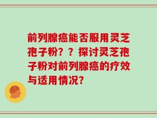 前列腺癌能否服用灵芝孢子粉？？探讨灵芝孢子粉对前列腺癌的疗效与适用情况？