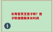 长寿堂灵芝孢子粉？孢子粉保质期多长时间
