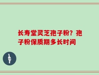 长寿堂灵芝孢子粉？孢子粉保质期多长时间