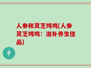 人参和灵芝炖鸡(人参灵芝炖鸡：滋补养生佳品)