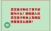 灵芝孢子粉吃了胃不舒服为什么？肺癌病人吃灵芝孢子粉身上发痒起疙瘩是怎么回事？