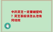 中药灵芝一定要破壁吗？灵芝茶应该怎么泡有何功效