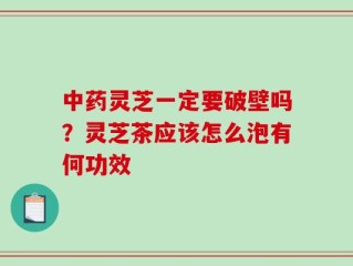 中药灵芝一定要破壁吗？灵芝茶应该怎么泡有何功效