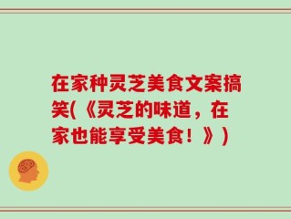 在家种灵芝美食文案搞笑(《灵芝的味道，在家也能享受美食！》)