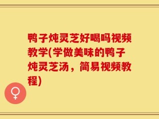 鸭子炖灵芝好喝吗视频教学(学做美味的鸭子炖灵芝汤，简易视频教程)