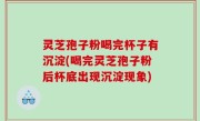 灵芝孢子粉喝完杯子有沉淀(喝完灵芝孢子粉后杯底出现沉淀现象)