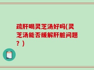 疏肝喝灵芝汤好吗(灵芝汤能否缓解肝脏问题？)
