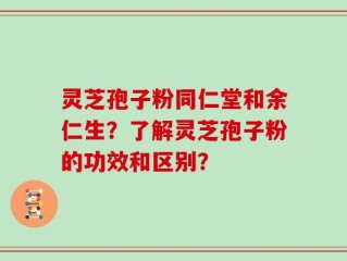 灵芝孢子粉同仁堂和余仁生？了解灵芝孢子粉的功效和区别？