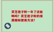灵芝孢子粉一年了还能喝吗？灵芝孢子粉的保质期和使用方法？