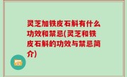 灵芝加铁皮石斛有什么功效和禁忌(灵芝和铁皮石斛的功效与禁忌简介)