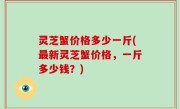 灵芝蟹价格多少一斤(最新灵芝蟹价格，一斤多少钱？)